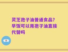 灵芝孢子油普通食品？早饭可以用孢子油直接代替吗