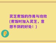 灵芝煮饭的作用与功效(煮饭时加入灵芝，意想不到的好处！)