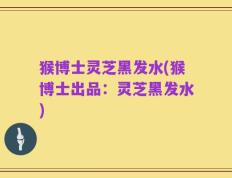 猴博士灵芝黑发水(猴博士出品：灵芝黑发水)