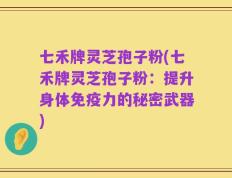 七禾牌灵芝孢子粉(七禾牌灵芝孢子粉：提升身体免疫力的秘密武器)