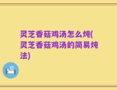 灵芝香菇鸡汤怎么炖(灵芝香菇鸡汤的简易炖法)