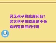 灵芝孢子粉胶囊药品？灵芝孢子粉胶囊是不是真的有抗癌的作用