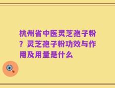 杭州省中医灵芝孢子粉？灵芝孢子粉功效与作用及用量是什么