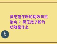 灵芝孢子粉的功效与主治功 ？灵芝孢子粉的功效是什么