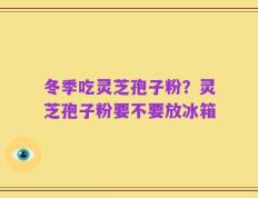 冬季吃灵芝孢子粉？灵芝孢子粉要不要放冰箱