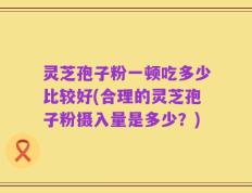 灵芝孢子粉一顿吃多少比较好(合理的灵芝孢子粉摄入量是多少？)