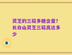 灵芝的三萜多糖含量？长白山灵芝三萜高达多少