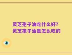灵芝孢子油吃什么好？灵芝孢子油是怎么吃的