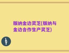 版纳金边灵芝(版纳与金边合作生产灵芝)