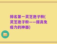 排名第一灵芝孢子粉(灵芝孢子粉——提高免疫力的神器)