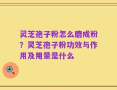 灵芝孢子粉怎么磨成粉？灵芝孢子粉功效与作用及用量是什么