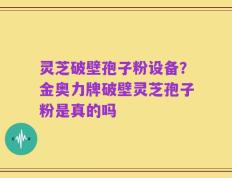 灵芝破壁孢子粉设备？金奥力牌破壁灵芝孢子粉是真的吗