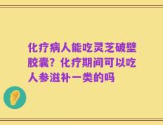 化疗病人能吃灵芝破壁胶囊？化疗期间可以吃人参滋补一类的吗