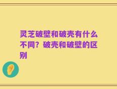 灵芝破壁和破壳有什么不同？破壳和破壁的区别