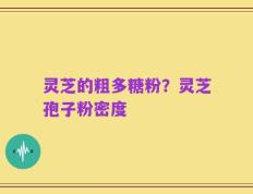 灵芝的粗多糖粉？灵芝孢子粉密度