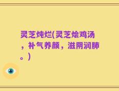 灵芝炖烂(灵芝烩鸡汤，补气养颜，滋阴润肺。)