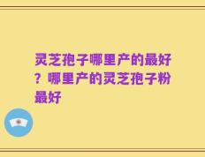 灵芝孢子哪里产的最好？哪里产的灵芝孢子粉最好
