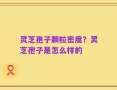 灵芝孢子颗粒密度？灵芝孢子是怎么样的