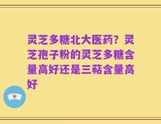灵芝多糖北大医药？灵芝孢子粉的灵芝多糖含量高好还是三萜含量高好