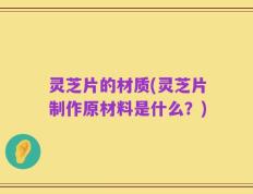 灵芝片的材质(灵芝片制作原材料是什么？)