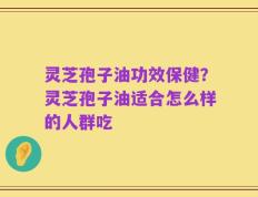 灵芝孢子油功效保健？灵芝孢子油适合怎么样的人群吃
