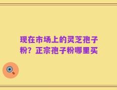 现在市场上的灵芝孢子粉？正宗孢子粉哪里买