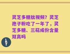 灵芝多糖肽视频？灵芝孢子粉吃了一年了，灵芝多糖、三萜成份含量双高吗