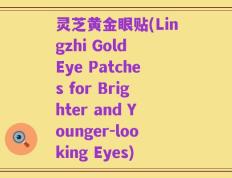 灵芝黄金眼贴(Lingzhi Gold Eye Patches for Brighter and Younger-looking Eyes)