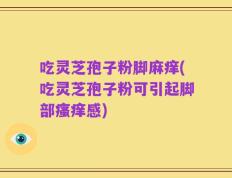 吃灵芝孢子粉脚麻痒(吃灵芝孢子粉可引起脚部瘙痒感)