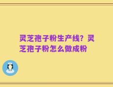 灵芝孢子粉生产线？灵芝孢子粉怎么做成粉