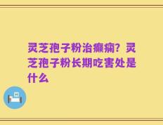 灵芝孢子粉治癫痫？灵芝孢子粉长期吃害处是什么