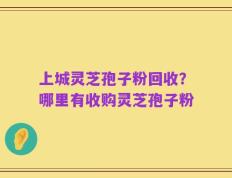 上城灵芝孢子粉回收？哪里有收购灵芝孢子粉