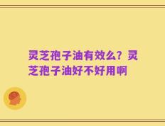 灵芝孢子油有效么？灵芝孢子油好不好用啊