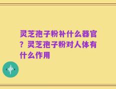 灵芝孢子粉补什么器官？灵芝孢子粉对人体有什么作用