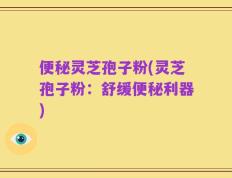 便秘灵芝孢子粉(灵芝孢子粉：舒缓便秘利器)