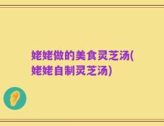 姥姥做的美食灵芝汤(姥姥自制灵芝汤)