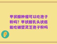 甲状腺肿瘤可以吃孢子粉吗？甲状腺乳头状癌能吃破壁灵芝孢子粉吗