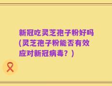 新冠吃灵芝孢子粉好吗(灵芝孢子粉能否有效应对新冠病毒？)