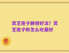 灵芝孢子肺得好法？灵芝孢子粉怎么吃最好