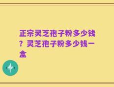 正宗灵芝孢子粉多少钱？灵芝孢子粉多少钱一盒