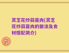 灵芝花炒蒜苗肉(灵芝花炒蒜苗肉的做法及食材搭配简介)