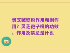 灵芝破壁粉作用和副作用？灵芝孢子粉的功效、作用及禁忌是什么