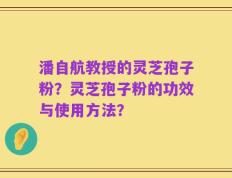 潘自航教授的灵芝孢子粉？灵芝孢子粉的功效与使用方法？