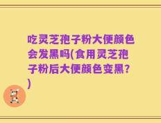 吃灵芝孢子粉大便颜色会发黑吗(食用灵芝孢子粉后大便颜色变黑？)