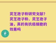 灵芝孢子粉研究文献？灵芝孢子粉、灵芝孢子油，真的有抗癌细胞的效果吗