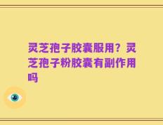 灵芝孢子胶囊服用？灵芝孢子粉胶囊有副作用吗