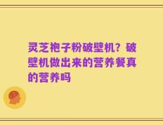 灵芝袍子粉破壁机？破壁机做出来的营养餐真的营养吗