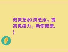 双灵芝水(灵芝水，提高免疫力，助你健康。)