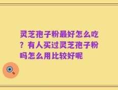 灵芝孢子粉最好怎么吃？有人买过灵芝孢子粉吗怎么用比较好呢