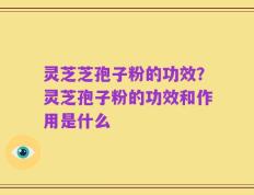 灵芝芝孢子粉的功效？灵芝孢子粉的功效和作用是什么